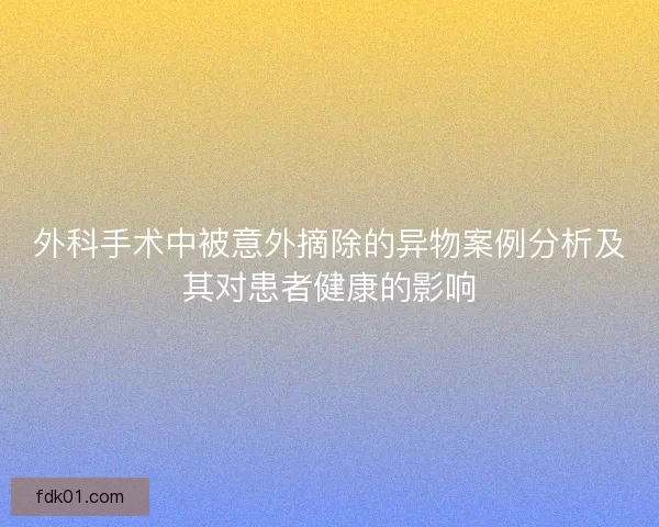 外科手术中被意外摘除的异物案例分析及其对患者健康的影响