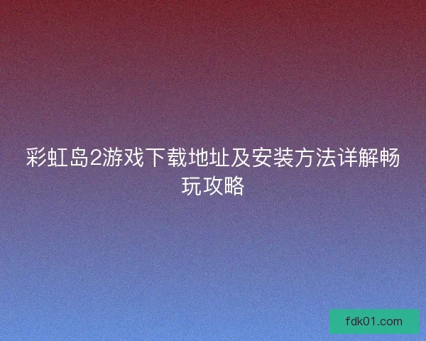 彩虹岛2游戏下载地址及安装方法详解畅玩攻略