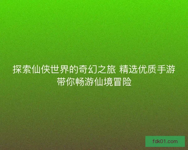 探索仙侠世界的奇幻之旅 精选优质手游带你畅游仙境冒险