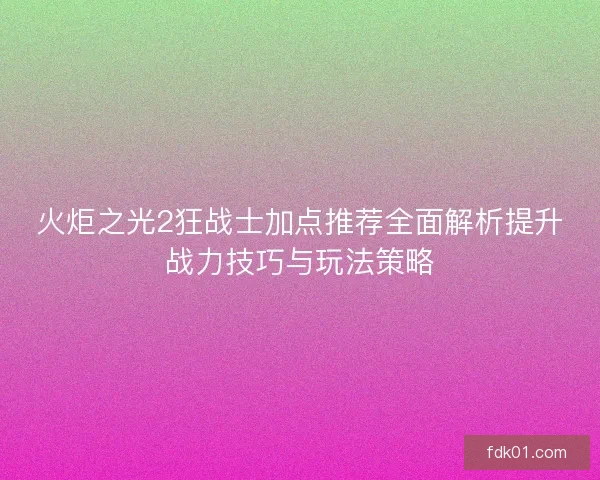 火炬之光2狂战士加点推荐全面解析提升战力技巧与玩法策略