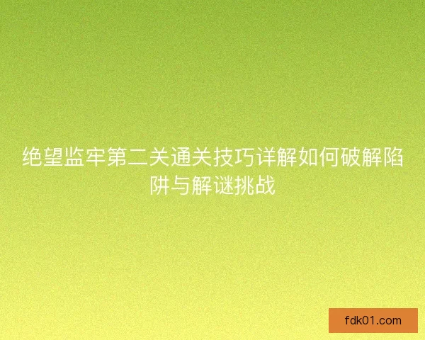 绝望监牢第二关通关技巧详解如何破解陷阱与解谜挑战 绝望监牢第二关通关技巧详解如何破解陷阱与解谜挑战