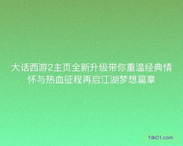 大话西游2主页全新升级带你重温经典情怀与热血征程再启江湖梦想篇章 大话西游2主页全新升级带你重温经典情怀与热血征程再启江湖梦想篇章