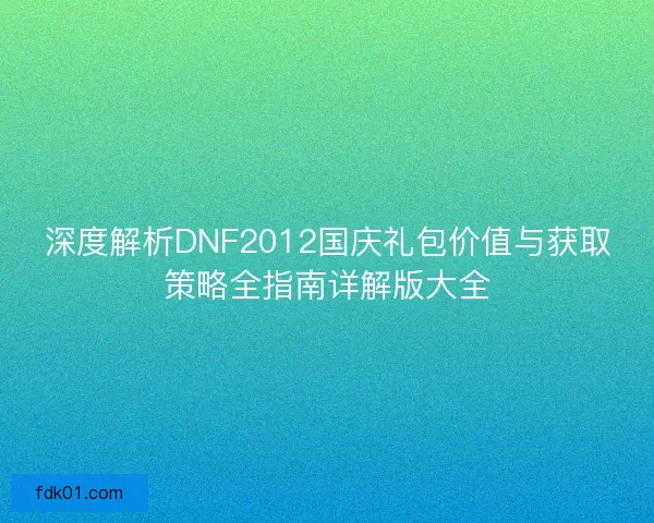 深度解析DNF2012国庆礼包价值与获取策略全指南详解版大全 深度解析DNF2012国庆礼包价值与获取策略全指南详解版大全