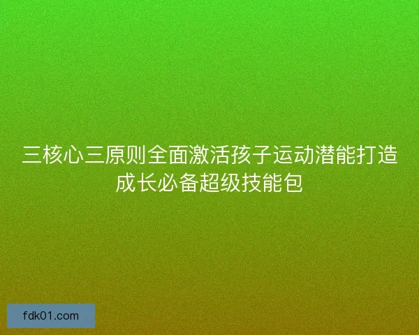 三核心三原则全面激活孩子运动潜能打造成长必备超级技能包