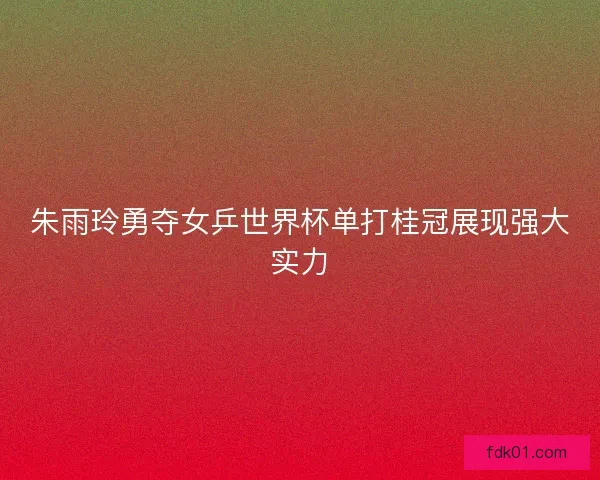 朱雨玲勇夺女乒世界杯单打桂冠展现强大实力
