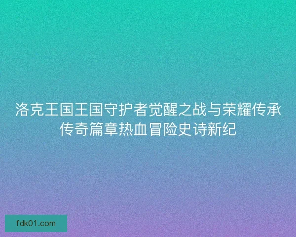 洛克王国王国守护者觉醒之战与荣耀传承传奇篇章热血冒险史诗新纪