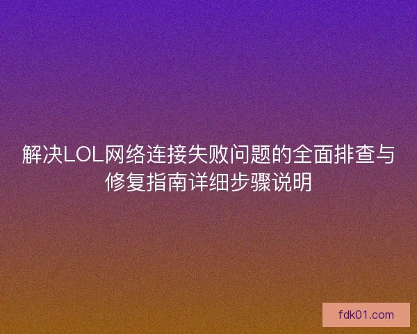 解决LOL网络连接失败问题的全面排查与修复指南详细步骤说明
