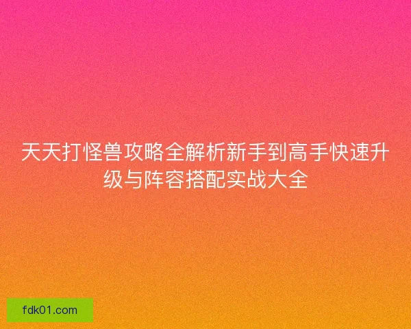 天天打怪兽攻略全解析新手到高手快速升级与阵容搭配实战大全