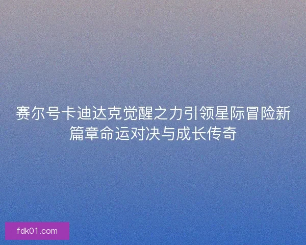 赛尔号卡迪达克觉醒之力引领星际冒险新篇章命运对决与成长传奇