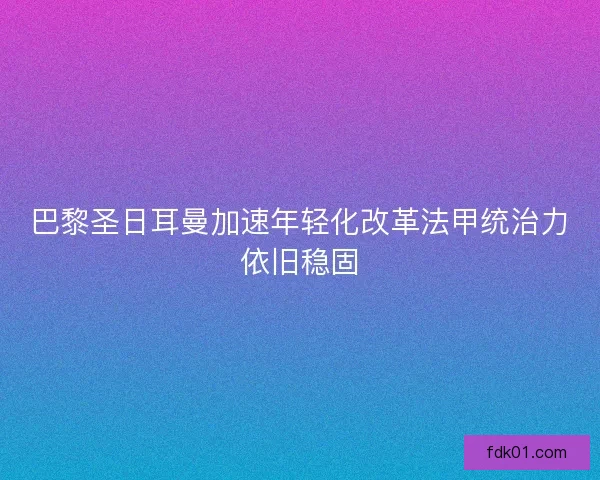 巴黎圣日耳曼加速年轻化改革法甲统治力依旧稳固