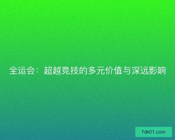 全运会：超越竞技的多元价值与深远影响