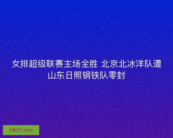 女排超级联赛主场全胜 北京北冰洋队遭山东日照钢铁队零封