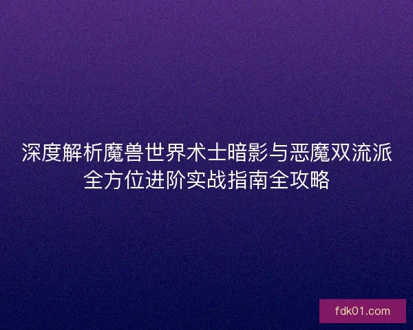 深度解析魔兽世界术士暗影与恶魔双流派全方位进阶实战指南全攻略
