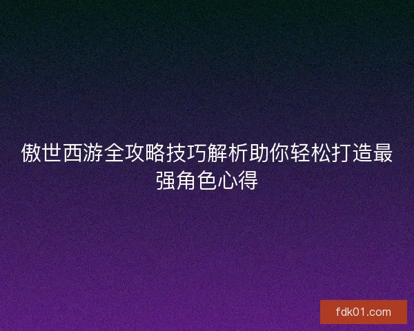 傲世西游全攻略技巧解析助你轻松打造最强角色心得 傲世西游全攻略技巧解析助你轻松打造最强角色心得