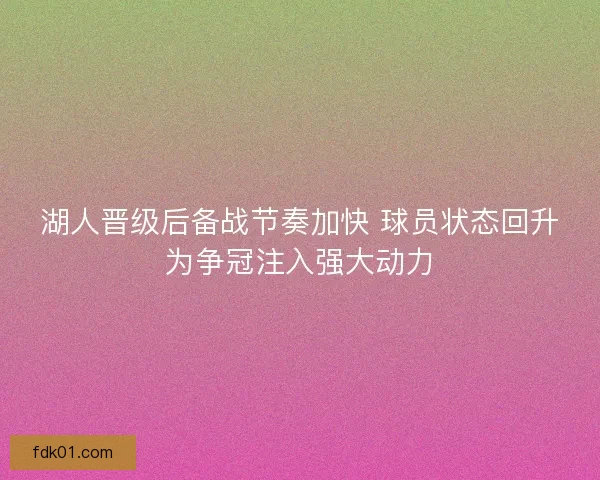 湖人晋级后备战节奏加快 球员状态回升为争冠注入强大动力