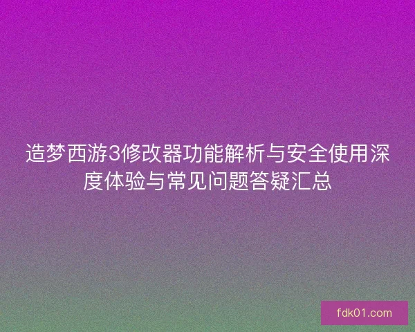 造梦西游3修改器功能解析与安全使用深度体验与常见问题答疑汇总
