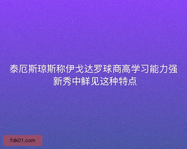 泰厄斯琼斯称伊戈达罗球商高学习能力强 新秀中鲜见这种特点 泰厄斯琼斯称伊戈达罗球商高学习能力强 新秀中鲜见这种特点