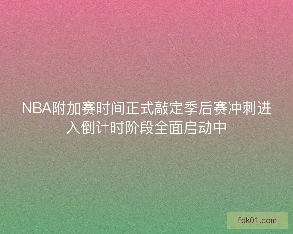 NBA附加赛时间正式敲定季后赛冲刺进入倒计时阶段全面启动中 NBA附加赛时间正式敲定季后赛冲刺进入倒计时阶段全面启动中
