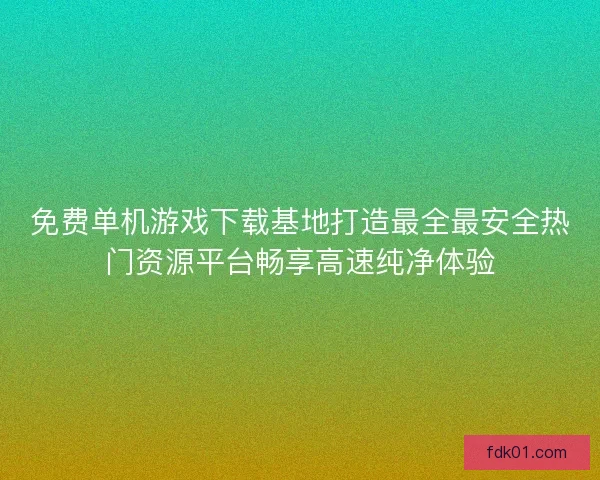 免费单机游戏下载基地打造最全最安全热门资源平台畅享高速纯净体验