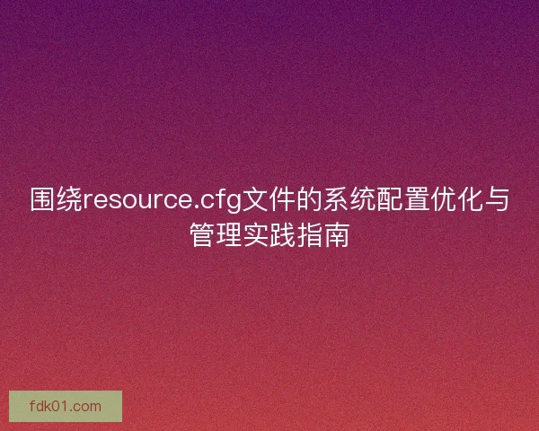 围绕resource.cfg文件的系统配置优化与管理实践指南