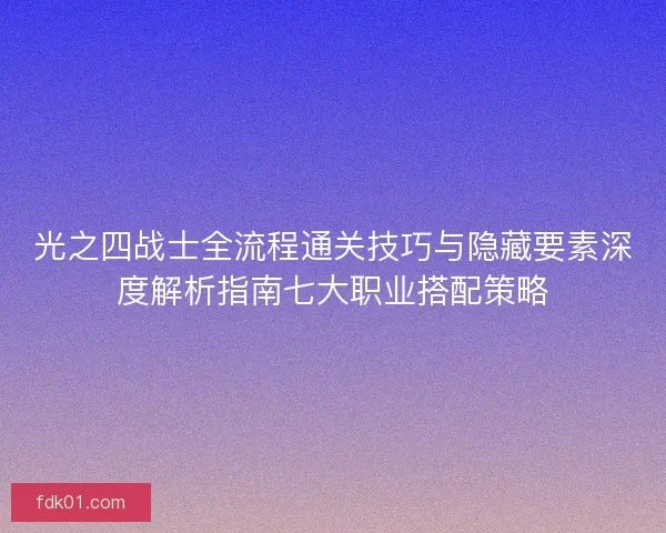 光之四战士全流程通关技巧与隐藏要素深度解析指南七大职业搭配策略 光之四战士全流程通关技巧与隐藏要素深度解析指南七大职业搭配策略