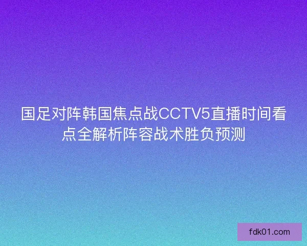 国足对阵韩国焦点战CCTV5直播时间看点全解析阵容战术胜负预测 国足对阵韩国焦点战CCTV5直播时间看点全解析阵容战术胜负预测