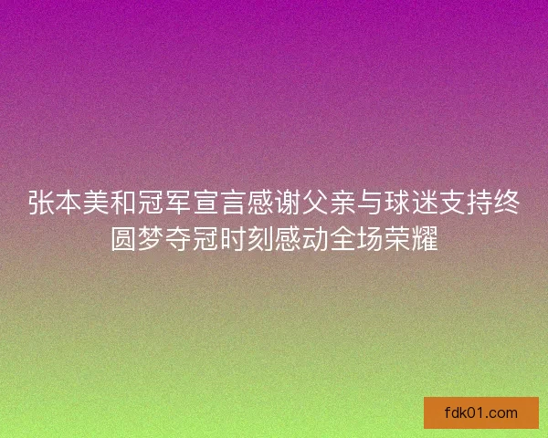 张本美和冠军宣言感谢父亲与球迷支持终圆梦夺冠时刻感动全场荣耀 张本美和冠军宣言感谢父亲与球迷支持终圆梦夺冠时刻感动全场荣耀