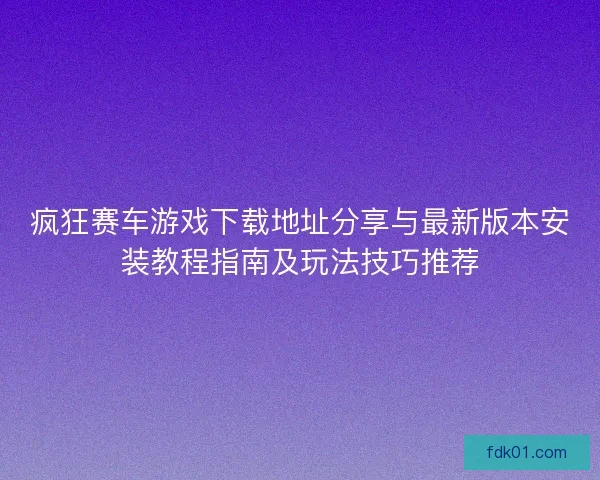 疯狂赛车游戏下载地址分享与最新版本安装教程指南及玩法技巧推荐 疯狂赛车游戏下载地址分享与最新版本安装教程指南及玩法技巧推荐