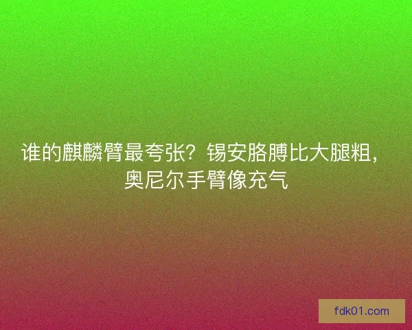 谁的麒麟臂最夸张？锡安胳膊比大腿粗，奥尼尔手臂像充气