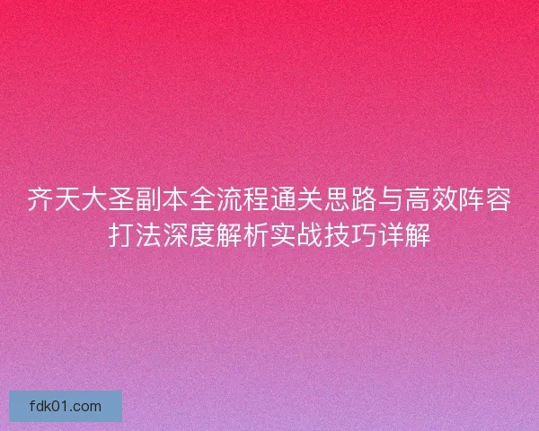 齐天大圣副本全流程通关思路与高效阵容打法深度解析实战技巧详解